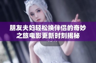朋友夫妇轻松换伴侣的奇妙之旅电影更新时刻揭秘