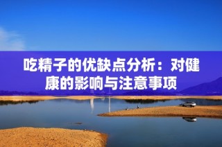 吃精子的优缺点分析：对健康的影响与注意事项