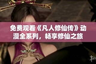 免费观看《凡人修仙传》动漫全系列，畅享修仙之旅