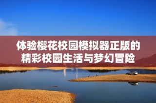 体验樱花校园模拟器正版的精彩校园生活与梦幻冒险