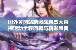 国外黄冈站刺激战场盛大直播活动全程回顾与精彩瞬间分享