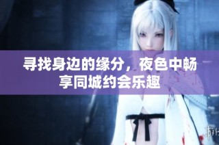 寻找身边的缘分，夜色中畅享同城约会乐趣