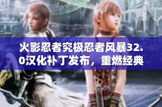 火影忍者究极忍者风暴32.0汉化补丁发布，重燃经典战斗激情