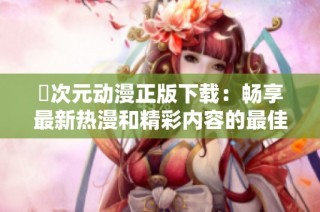囧次元动漫正版下载：畅享最新热漫和精彩内容的最佳选择