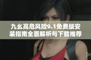 九幺高危风险9.1免费版安装指南全面解析与下载推荐