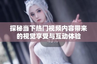探秘当下热门视频内容带来的视觉享受与互动体验