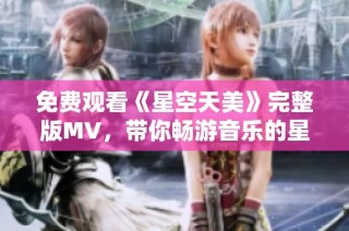 免费观看《星空天美》完整版MV，带你畅游音乐的星际之旅