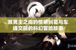 双男主之间的情感纠葛与车魂交融的科幻冒险故事