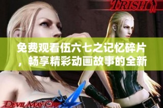 免费观看伍六七之记忆碎片，畅享精彩动画故事的全新体验