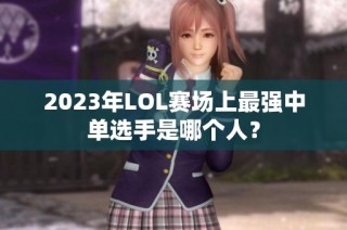 2023年LOL赛场上最强中单选手是哪个人？
