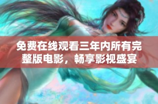 免费在线观看三年内所有完整版电影，畅享影视盛宴
