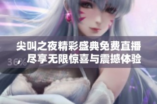 尖叫之夜精彩盛典免费直播，尽享无限惊喜与震撼体验
