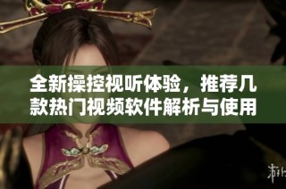 全新操控视听体验，推荐几款热门视频软件解析与使用指南