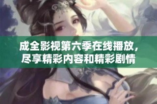 成全影视第六季在线播放，尽享精彩内容和精彩剧情
