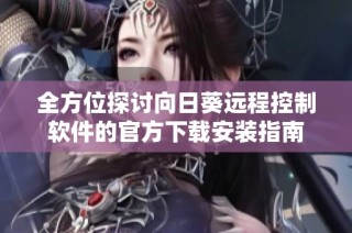 全方位探讨向日葵远程控制软件的官方下载安装指南