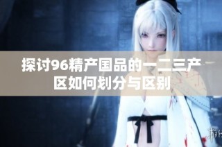 探讨96精产国品的一二三产区如何划分与区别