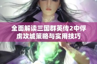 全面解读三国群英传2中俘虏攻城策略与实用技巧