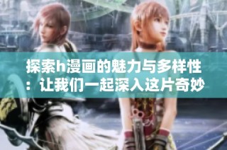 探索h漫画的魅力与多样性：让我们一起深入这片奇妙世界
