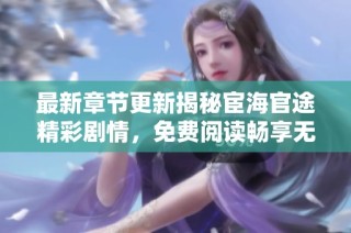 最新章节更新揭秘宦海官途精彩剧情，免费阅读畅享无限乐趣