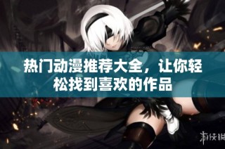 热门动漫推荐大全，让你轻松找到喜欢的作品