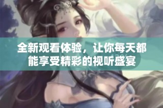 全新观看体验，让你每天都能享受精彩的视听盛宴