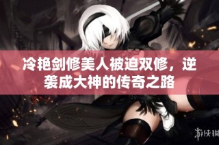 冷艳剑修美人被迫双修，逆袭成大神的传奇之路