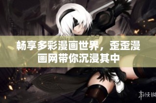畅享多彩漫画世界，歪歪漫画网带你沉浸其中