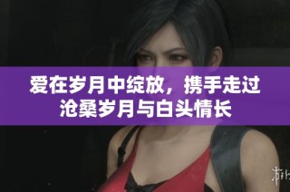 爱在岁月中绽放，携手走过沧桑岁月与白头情长