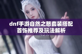 dnf手游自然之怒套装搭配首饰推荐及玩法解析