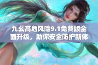 九幺高危风险9.1免费版全面升级，助你安全防护新体验