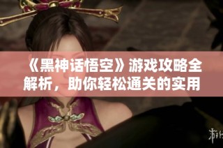 《黑神话悟空》游戏攻略全解析，助你轻松通关的实用技巧