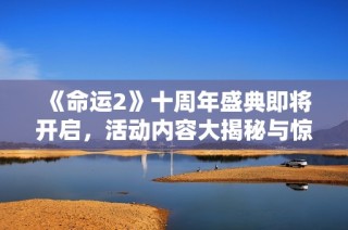 《命运2》十周年盛典即将开启，活动内容大揭秘与惊喜详解