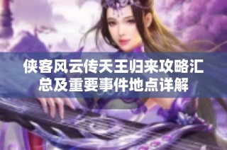 侠客风云传天王归来攻略汇总及重要事件地点详解