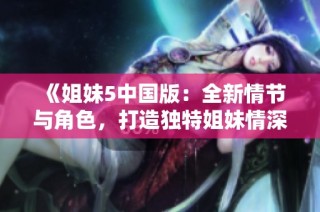 《姐妹5中国版：全新情节与角色，打造独特姐妹情深故事》