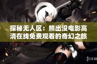 探秘无人区：熊出没电影高清在线免费观看的奇幻之旅