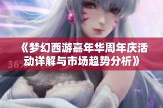 《梦幻西游嘉年华周年庆活动详解与市场趋势分析》
