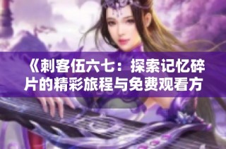 《刺客伍六七：探索记忆碎片的精彩旅程与免费观看方式》