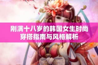刚满十八岁的韩国女生时尚穿搭指南与风格解析