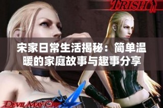宋家日常生活揭秘：简单温暖的家庭故事与趣事分享