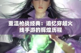 重温枪战经典：追忆穿越火线手游的辉煌历程