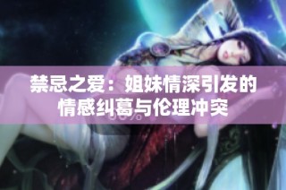 禁忌之爱：姐妹情深引发的情感纠葛与伦理冲突