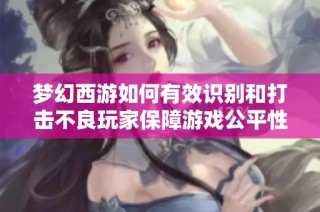梦幻西游如何有效识别和打击不良玩家保障游戏公平性