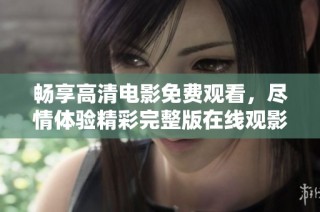 畅享高清电影免费观看，尽情体验精彩完整版在线观影