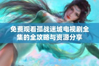 免费观看孤战迷城电视剧全集的全攻略与资源分享