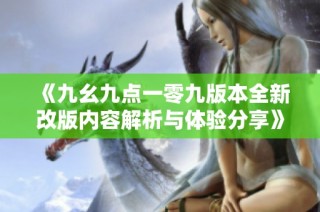 《九幺九点一零九版本全新改版内容解析与体验分享》