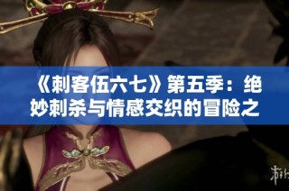 《刺客伍六七》第五季：绝妙刺杀与情感交织的冒险之旅