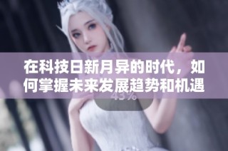 在科技日新月异的时代，如何掌握未来发展趋势和机遇