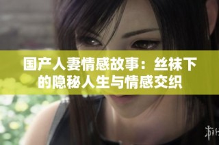 国产人妻情感故事：丝袜下的隐秘人生与情感交织