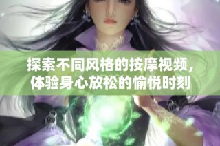 探索不同风格的按摩视频，体验身心放松的愉悦时刻