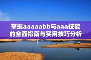 掌握aaaaabb与aaa技能的全面指南与实用技巧分析